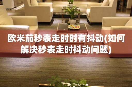 歐米茄秒表走時時有抖動(如何解決秒表走時抖動問題)