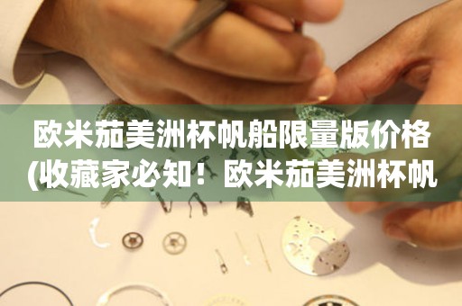 歐米茄美洲杯帆船限量版價格(收藏家必知！歐米茄美洲杯帆船限量版價格揭秘)