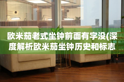 歐米茄老式坐鐘前面有字沒(深度解析歐米茄坐鐘歷史和標志)