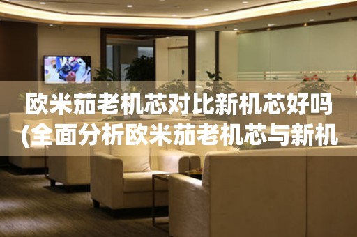 歐米茄老機芯對比新機芯好嗎(全面分析歐米茄老機芯與新機芯的優(yōu)劣)