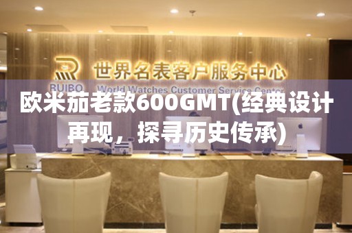 歐米茄老款600GMT(經(jīng)典設計再現(xiàn)，探尋歷史傳承)