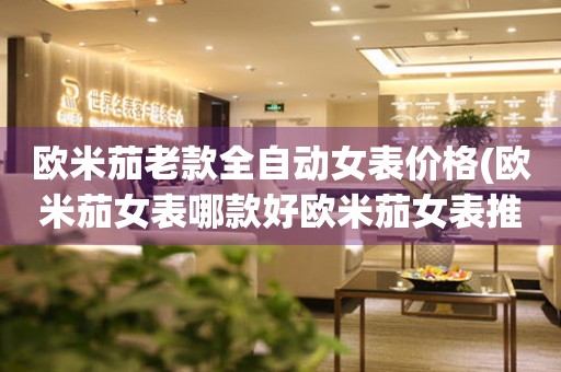 歐米茄老款全自動(dòng)女表價(jià)格(歐米茄女表哪款好歐米茄女表推薦歐米茄女表價(jià)格表)