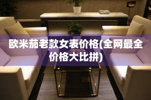 歐米茄老款女表價(jià)格(全網(wǎng)最全價(jià)格大比拼)