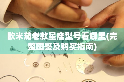 歐米茄老款星座型號(hào)看哪里(完整圖鑒及購(gòu)買(mǎi)指南)
