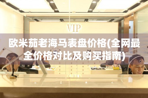 歐米茄老海馬表盤(pán)價(jià)格(全網(wǎng)最全價(jià)格對(duì)比及購(gòu)買(mǎi)指南)