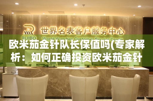 歐米茄金針隊(duì)長(zhǎng)保值嗎(專(zhuān)家解析：如何正確投資歐米茄金針隊(duì)長(zhǎng))