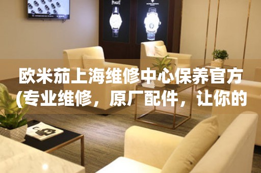 歐米茄上海維修中心保養(yǎng)官方(專業(yè)維修，原廠配件，讓你的手表更持久)