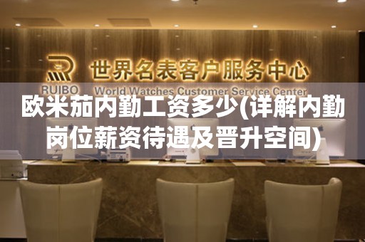 歐米茄內勤工資多少(詳解內勤崗位薪資待遇及晉升空間)