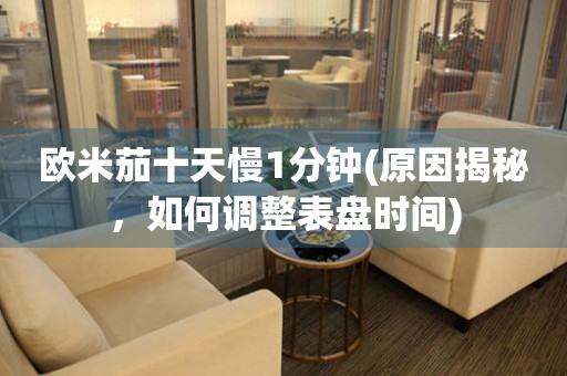 歐米茄十天慢1分鐘(原因揭秘，如何調整表盤時間)