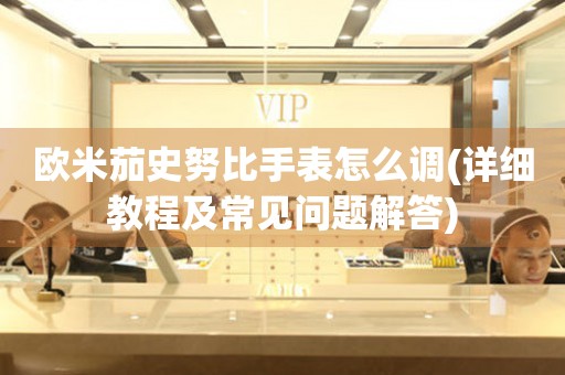 歐米茄史努比手表怎么調(詳細教程及常見問題解答)