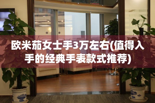 歐米茄女士手3萬左右(值得入手的經典手表款式推薦)