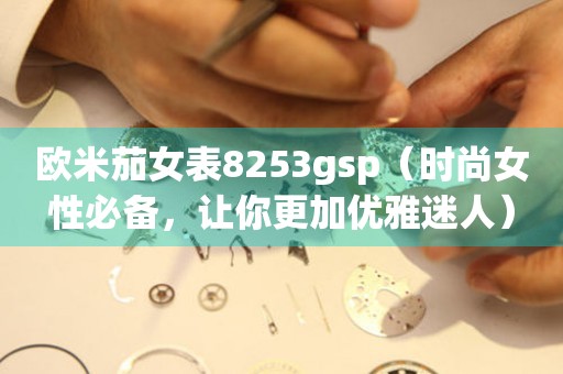 歐米茄女表8253gsp（時尚女性必備，讓你更加優(yōu)雅迷人）