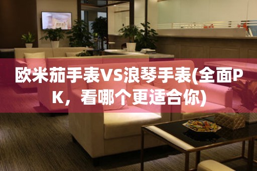 歐米茄手表VS浪琴手表(全面PK，看哪個更適合你)