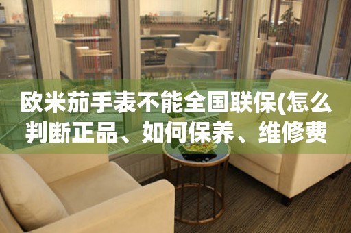 歐米茄手表不能全國聯(lián)保(怎么判斷正品、如何保養(yǎng)、維修費用解析)