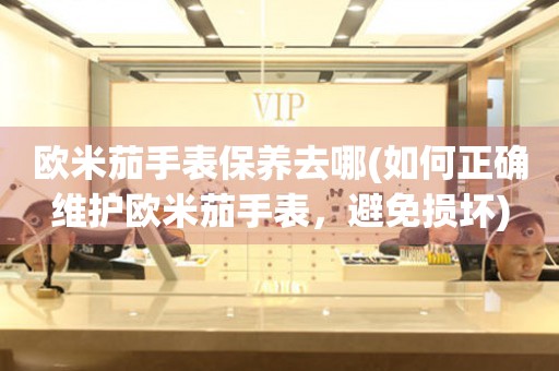 歐米茄手表保養(yǎng)去哪(如何正確維護歐米茄手表，避免損壞)