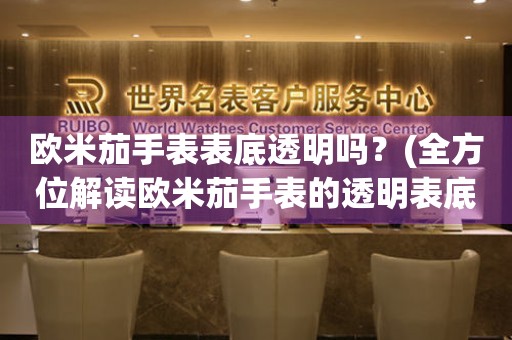 歐米茄手表表底透明嗎？(全方位解讀歐米茄手表的透明表底設(shè)計)