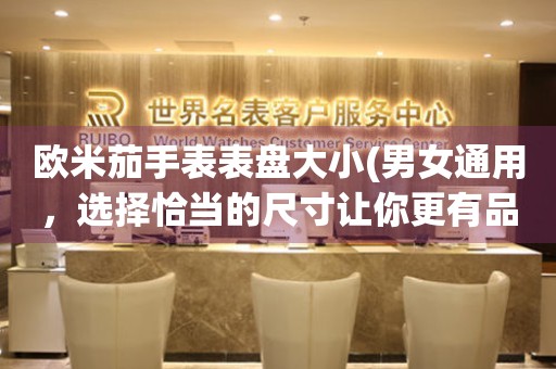 歐米茄手表表盤大小(男女通用，選擇恰當(dāng)?shù)某叽缱屇愀衅肺?