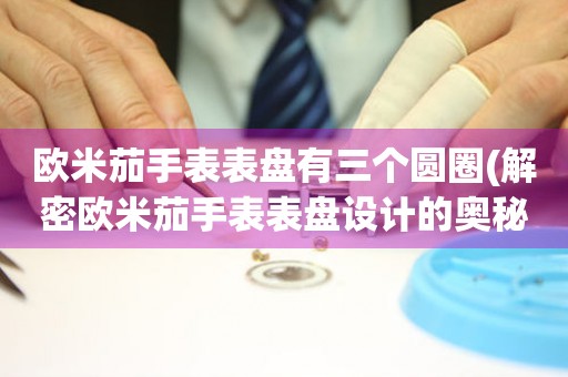 歐米茄手表表盤有三個圓圈(解密歐米茄手表表盤設(shè)計的奧秘)