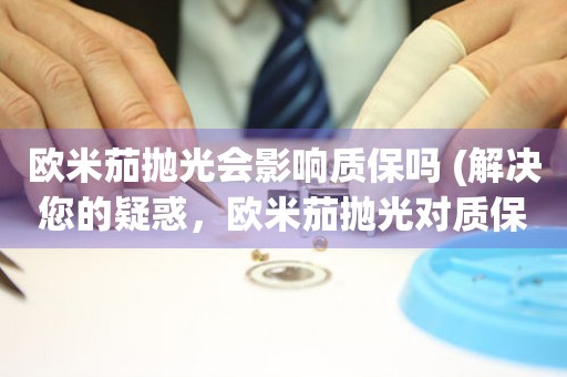 歐米茄拋光會影響質(zhì)保嗎 (解決您的疑惑，歐米茄拋光對質(zhì)保的影響)