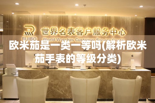 歐米茄是一類一等嗎(解析歐米茄手表的等級(jí)分類)
