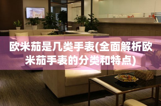 歐米茄是幾類手表(全面解析歐米茄手表的分類和特點(diǎn))