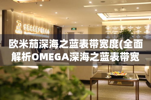 歐米茄深海之藍(lán)表帶寬度(全面解析OMEGA深海之藍(lán)表帶寬度選擇指南)