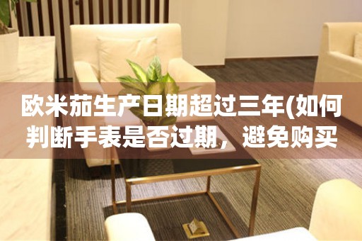 歐米茄生產(chǎn)日期超過(guò)三年(如何判斷手表是否過(guò)期，避免購(gòu)買(mǎi)假貨)