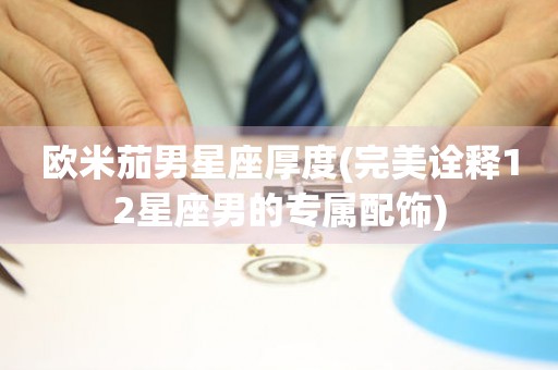 歐米茄男星座厚度(完美詮釋12星座男的專(zhuān)屬配飾)
