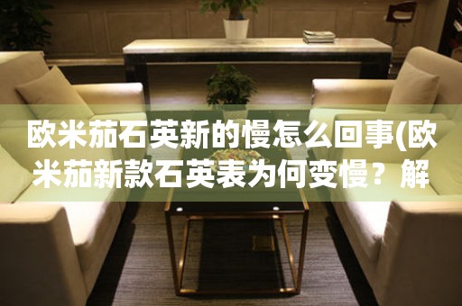 歐米茄石英新的慢怎么回事(歐米茄新款石英表為何變慢？解決方法大揭秘)