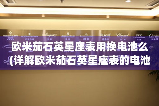 歐米茄石英星座表用換電池么(詳解歐米茄石英星座表的電池更換方法)