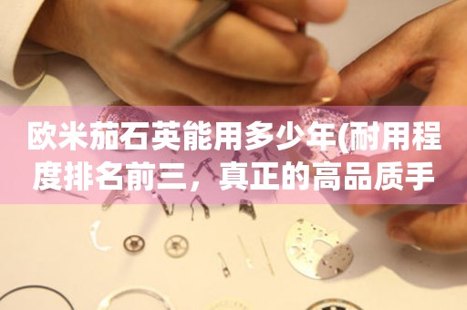 歐米茄石英能用多少年(耐用程度排名前三，真正的高品質(zhì)手表)