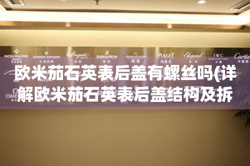 歐米茄石英表后蓋有螺絲嗎(詳解歐米茄石英表后蓋結(jié)構(gòu)及拆卸方法)