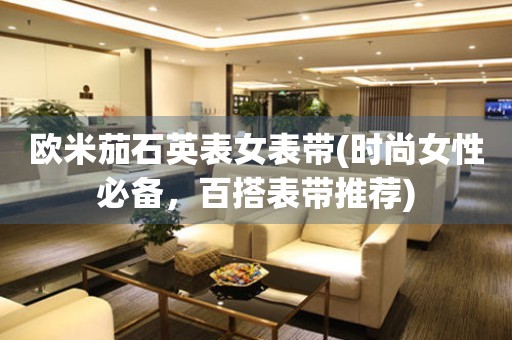 歐米茄石英表女表帶(時尚女性必備，百搭表帶推薦)