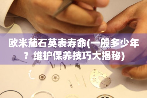 歐米茄石英表壽命(一般多少年？維護保養(yǎng)技巧大揭秘)