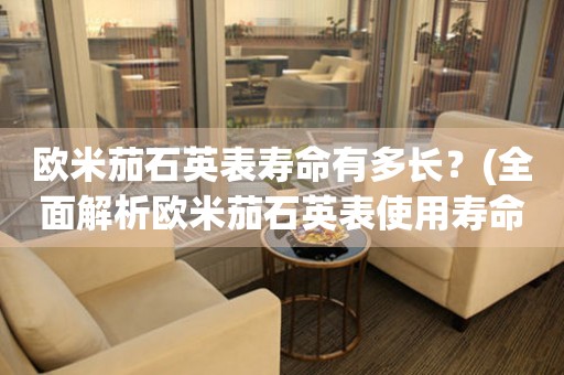 歐米茄石英表壽命有多長？(全面解析歐米茄石英表使用壽命)