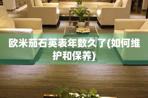 歐米茄石英表年數(shù)久了(如何維護和保養(yǎng))