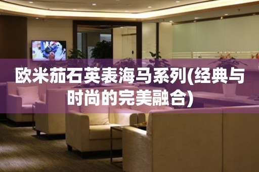 歐米茄石英表海馬系列(經(jīng)典與時尚的完美融合)