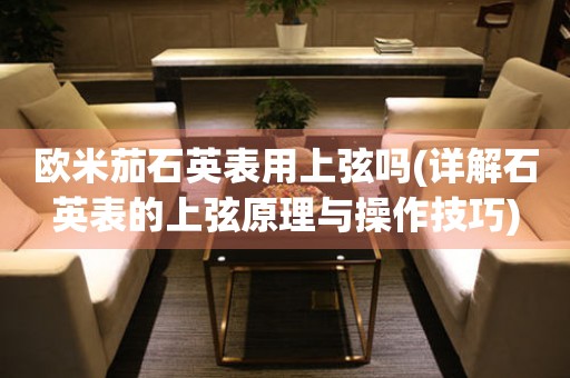 歐米茄石英表用上弦嗎(詳解石英表的上弦原理與操作技巧)