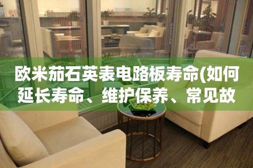 歐米茄石英表電路板壽命(如何延長壽命、維護保養(yǎng)、常見故障排除)