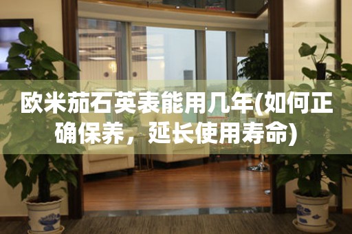 歐米茄石英表能用幾年(如何正確保養(yǎng)，延長使用壽命)