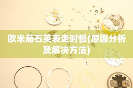 歐米茄石英表走時慢(原因分析及解決方法)