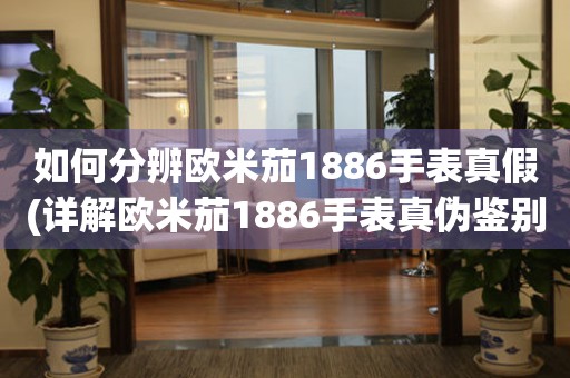 如何分辨歐米茄1886手表真假(詳解歐米茄1886手表真?zhèn)舞b別技巧)