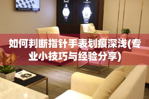 如何判斷指針手表劃痕深淺(專業(yè)小技巧與經(jīng)驗分享)