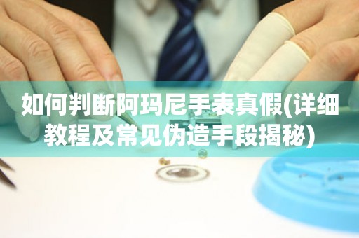 如何判斷阿瑪尼手表真假(詳細(xì)教程及常見偽造手段揭秘)