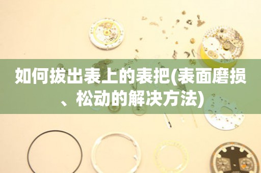 如何拔出表上的表把(表面磨損、松動的解決方法)
