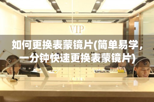 如何更換表蒙鏡片(簡單易學(xué)，一分鐘快速更換表蒙鏡片)