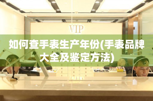 如何查手表生產(chǎn)年份(手表品牌大全及鑒定方法)