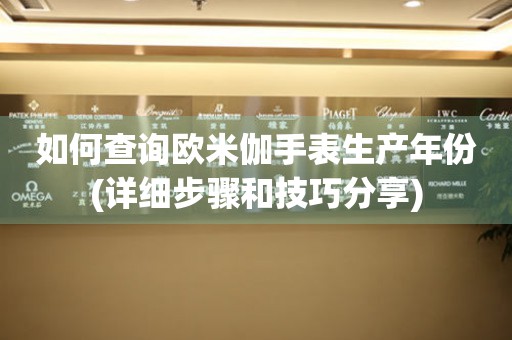 如何查詢歐米伽手表生產(chǎn)年份(詳細(xì)步驟和技巧分享)