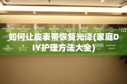 如何讓皮表帶恢復(fù)光澤(家庭DIY護理方法大全)