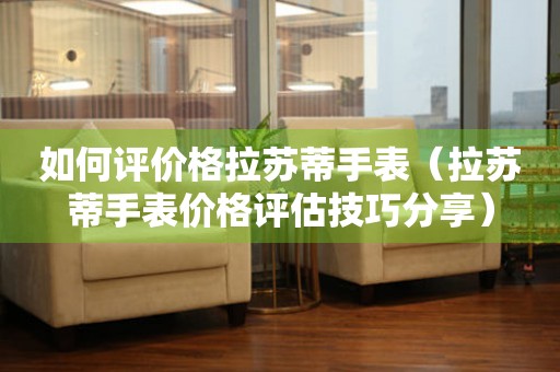 如何評價格拉蘇蒂手表（拉蘇蒂手表價格評估技巧分享）